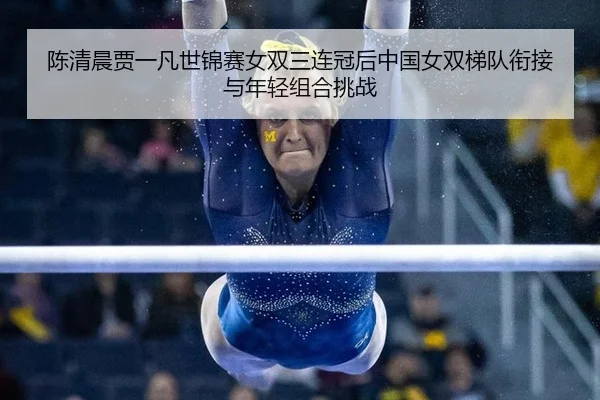 陈清晨贾一凡世锦赛女双三连冠后中国女双梯队衔接与年轻组合挑战