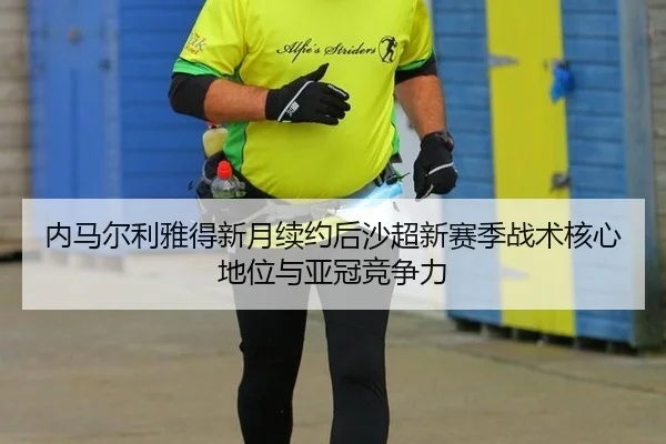内马尔利雅得新月续约后沙超新赛季战术核心地位与亚冠竞争力